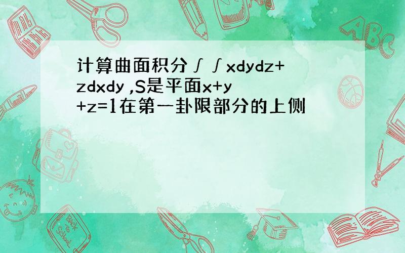 计算曲面积分∫∫xdydz+zdxdy ,S是平面x+y+z=1在第一卦限部分的上侧