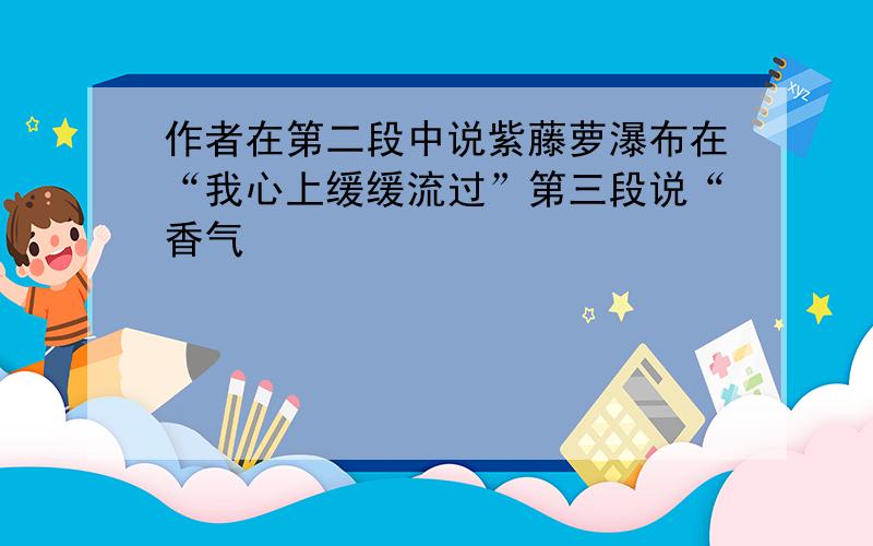 作者在第二段中说紫藤萝瀑布在“我心上缓缓流过”第三段说“香气