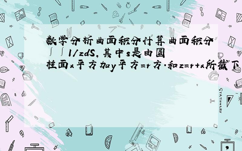 数学分析曲面积分计算曲面积分∫∫1/zdS,其中s是由圆柱面x平方加y平方＝r方.和z＝r＋x所截下的部分