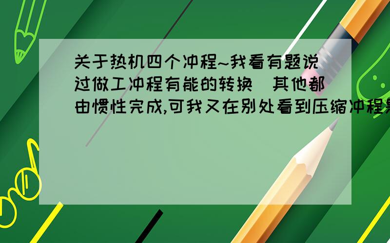 关于热机四个冲程~我看有题说过做工冲程有能的转换`其他都由惯性完成,可我又在别处看到压缩冲程是能的转换`其他都由惯性完成