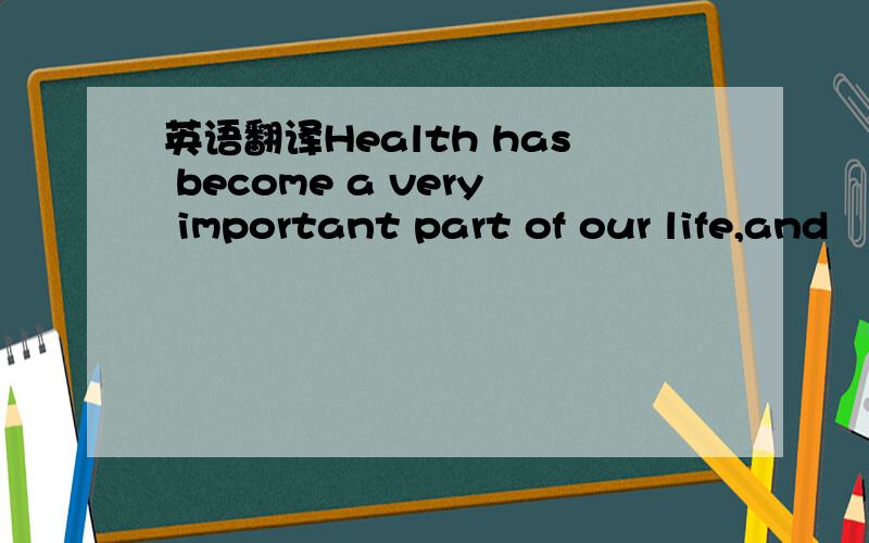 英语翻译Health has become a very important part of our life,and