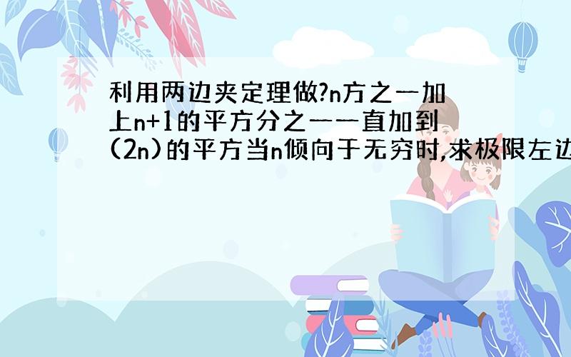 利用两边夹定理做?n方之一加上n+1的平方分之一一直加到(2n)的平方当n倾向于无穷时,求极限左边的式子是什么?右边那?