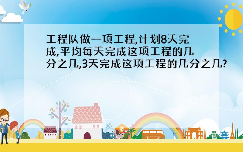 工程队做一项工程,计划8天完成,平均每天完成这项工程的几分之几,3天完成这项工程的几分之几?