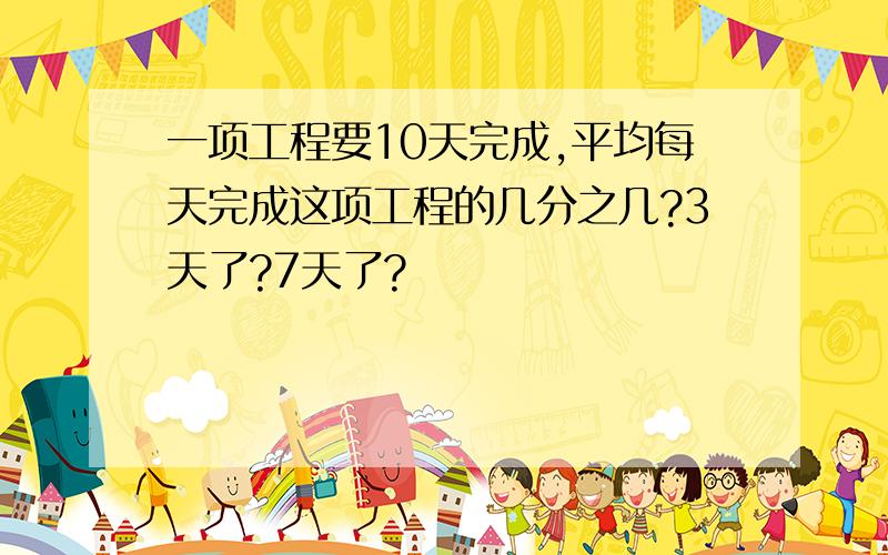 一项工程要10天完成,平均每天完成这项工程的几分之几?3天了?7天了?