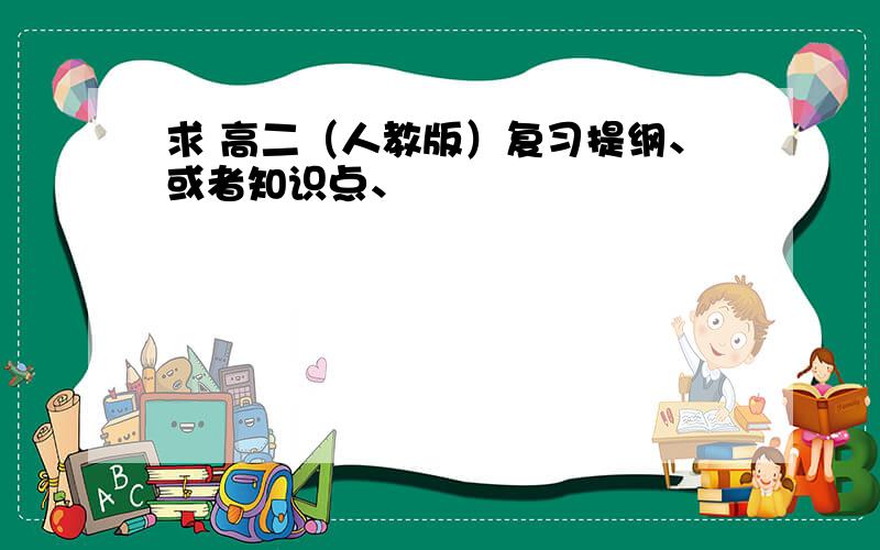 求 高二（人教版）复习提纲、或者知识点、