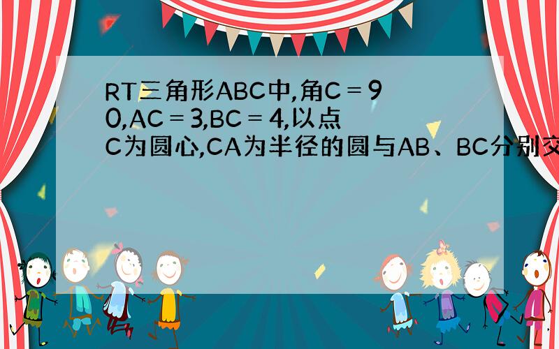 RT三角形ABC中,角C＝90,AC＝3,BC＝4,以点C为圆心,CA为半径的圆与AB、BC分别交于点D、E,求AB、A