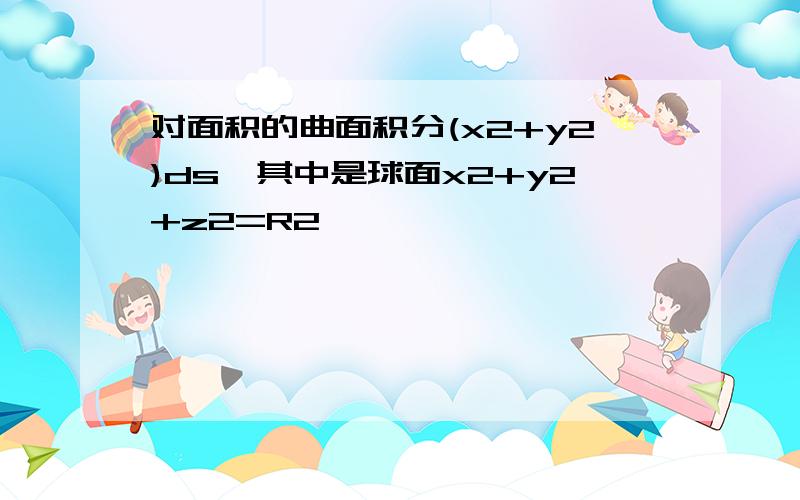 对面积的曲面积分(x2+y2)ds,其中是球面x2+y2+z2=R2