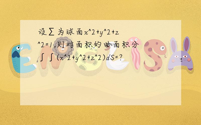 设∑为球面x^2+y^2+z^2=1,则对面积的曲面积分∫∫(x^2+y^2+z^2)dS=?