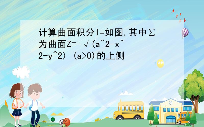 计算曲面积分I=如图,其中∑为曲面Z=-√(a^2-x^2-y^2) (a>0)的上侧