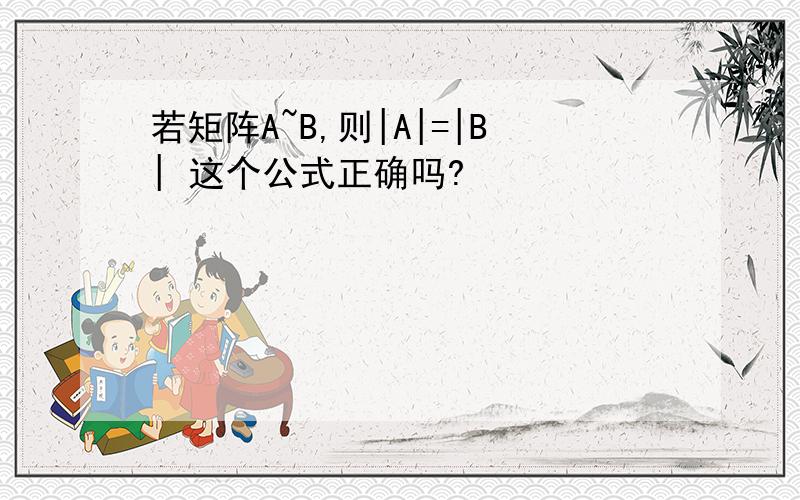 若矩阵A~B,则|A|=|B| 这个公式正确吗?