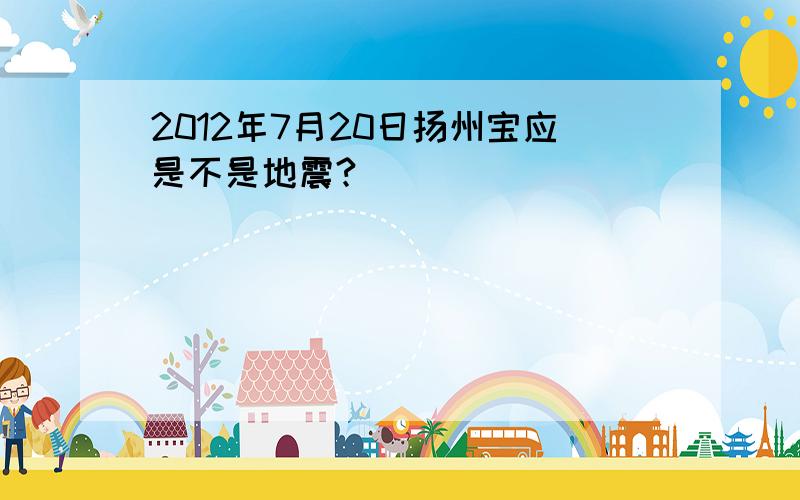 2012年7月20日扬州宝应是不是地震?