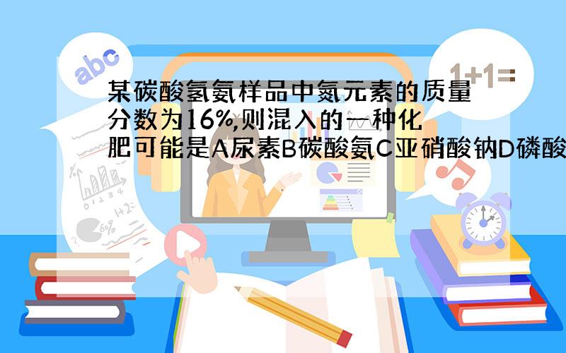 某碳酸氢氨样品中氮元素的质量分数为16%,则混入的一种化肥可能是A尿素B碳酸氨C亚硝酸钠D磷酸钙求大神帮助