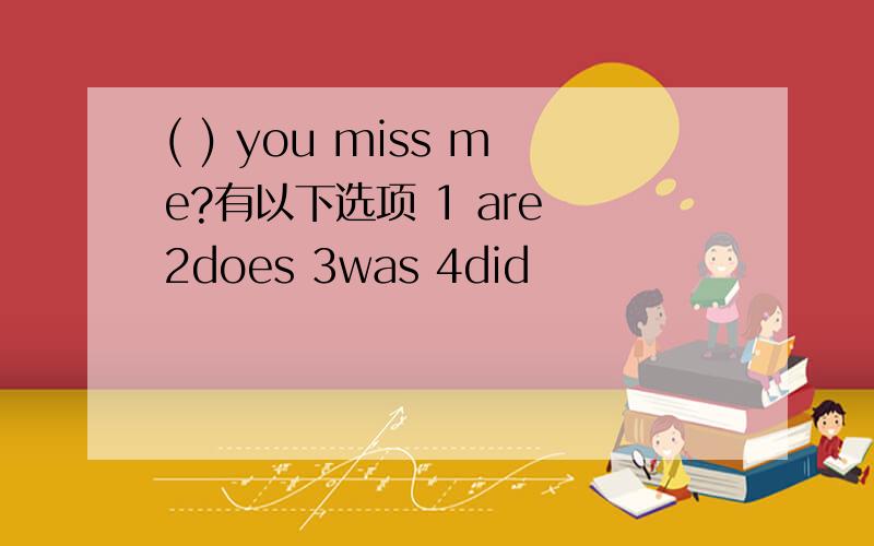 ( ) you miss me?有以下选项 1 are 2does 3was 4did