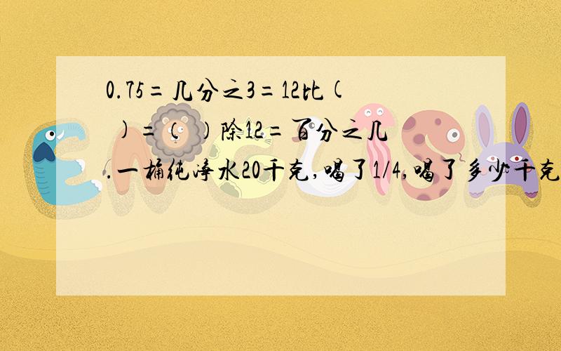 0.75=几分之3=12比( )=（ ）除12=百分之几.一桶纯净水20千克,喝了1/4,喝了多少千克.把7.2比9/1