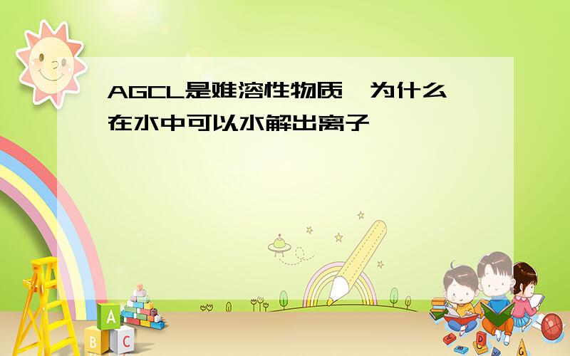 AGCL是难溶性物质,为什么在水中可以水解出离子