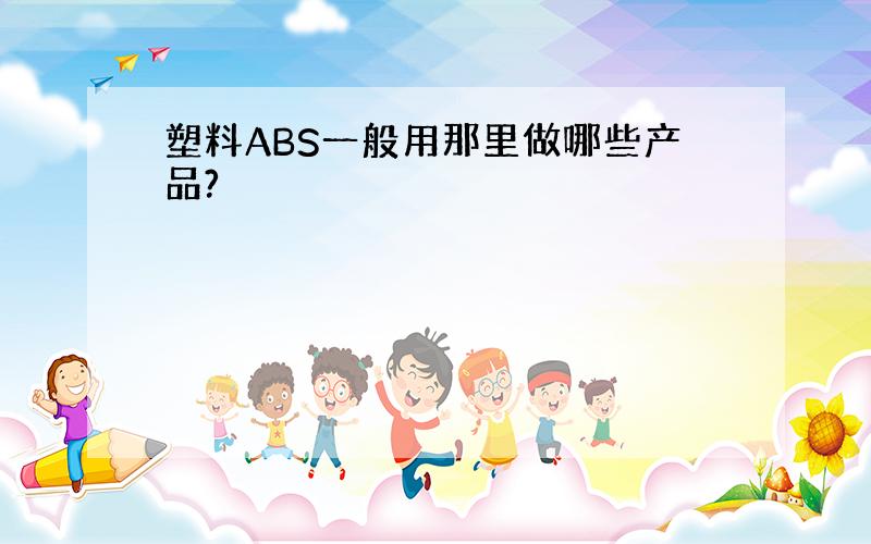 塑料ABS一般用那里做哪些产品?