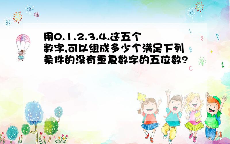 用0.1.2.3.4.这五个数字,可以组成多少个满足下列条件的没有重复数字的五位数?