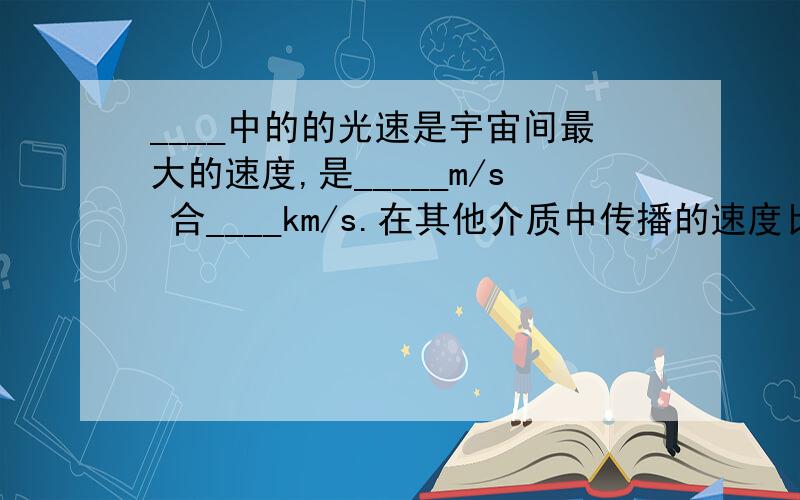 ____中的的光速是宇宙间最大的速度,是_____m/s 合____km/s.在其他介质中传播的速度比这个___