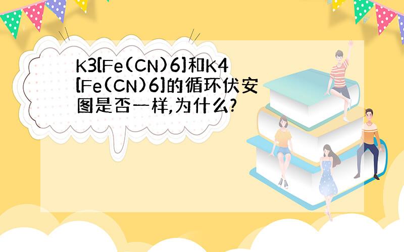 K3[Fe(CN)6]和K4[Fe(CN)6]的循环伏安图是否一样,为什么?