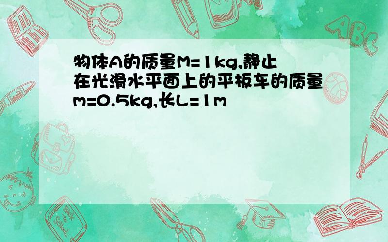 物体A的质量M=1kg,静止在光滑水平面上的平板车的质量m=0.5kg,长L=1m