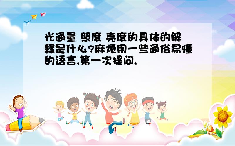 光通量 照度 亮度的具体的解释是什么?麻烦用一些通俗易懂的语言,第一次提问,