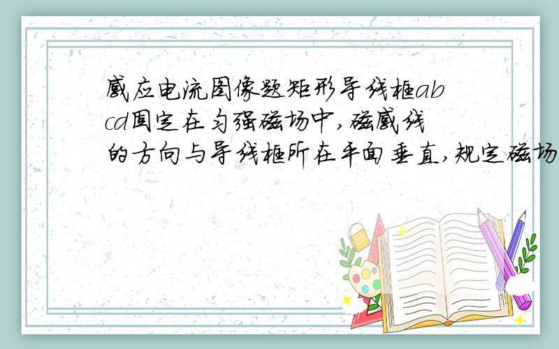 感应电流图像题矩形导线框abcd固定在匀强磁场中,磁感线的方向与导线框所在平面垂直,规定磁场的正方向垂直低面向里,磁感应