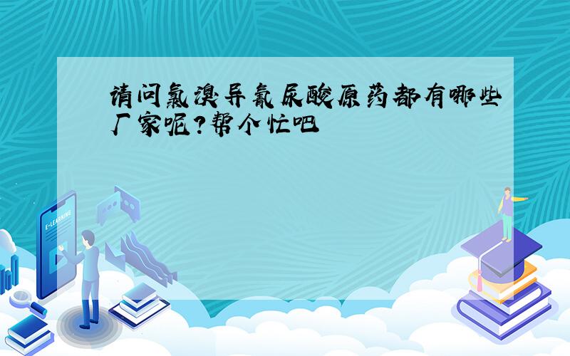 请问氯溴异氰尿酸原药都有哪些厂家呢?帮个忙吧