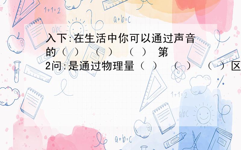 入下:在生活中你可以通过声音的（ ） （ ） （ ） 第2问:是通过物理量（ ） （ ） （ ）区分声音