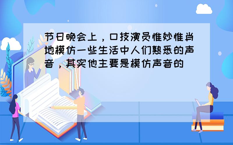 节日晚会上，口技演员惟妙惟肖地模仿一些生活中人们熟悉的声音，其实他主要是模仿声音的______．