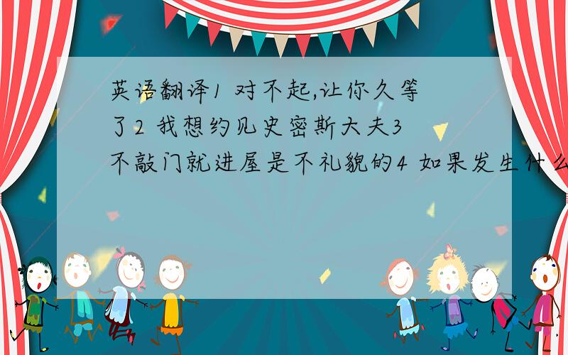 英语翻译1 对不起,让你久等了2 我想约见史密斯大夫3 不敲门就进屋是不礼貌的4 如果发生什么特别情况,要尽快通知我们.