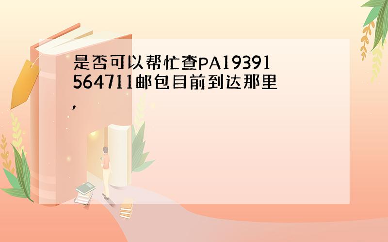 是否可以帮忙查PA19391564711邮包目前到达那里,