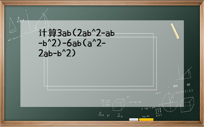 计算3ab(2ab^2-ab-b^2)-6ab(a^2-2ab-b^2)