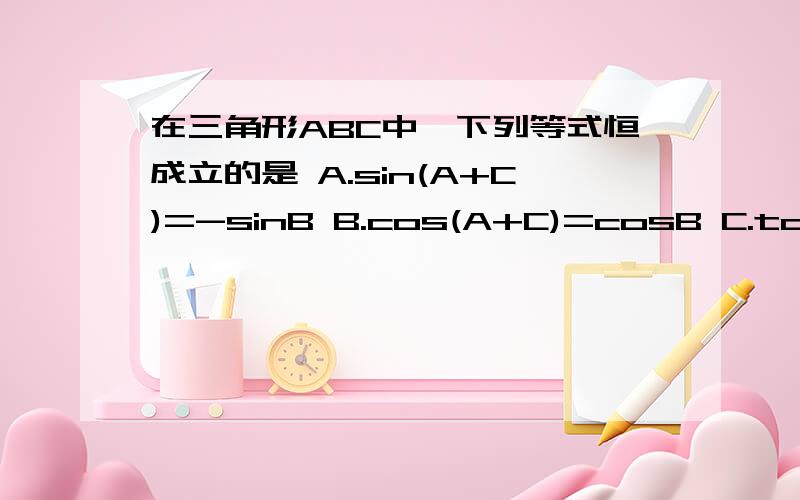 在三角形ABC中,下列等式恒成立的是 A.sin(A+C)=-sinB B.cos(A+C)=cosB C.tan(A+