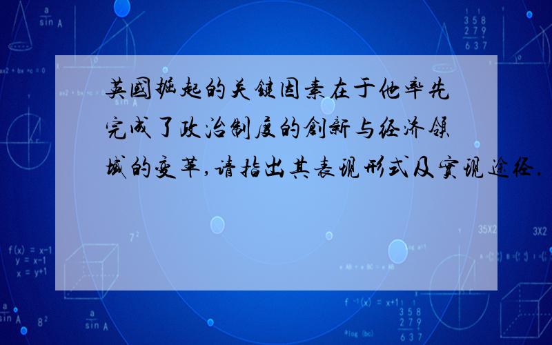 英国掘起的关键因素在于他率先完成了政治制度的创新与经济领域的变革,请指出其表现形式及实现途径.