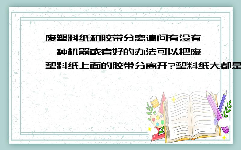 废塑料纸和胶带分离请问有没有一种机器或者好的办法可以把废塑料纸上面的胶带分离开?塑料纸大都是PVC的