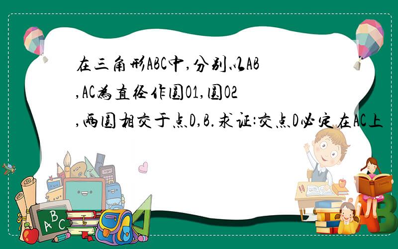 在三角形ABC中,分别以AB,AC为直径作圆O1,圆O2,两圆相交于点D,B.求证:交点D必定在AC上