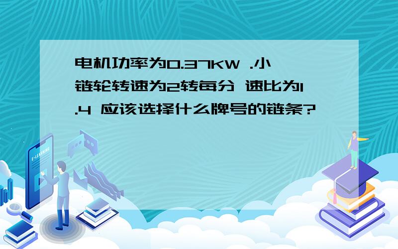 电机功率为0.37KW .小链轮转速为2转每分 速比为1.4 应该选择什么牌号的链条?