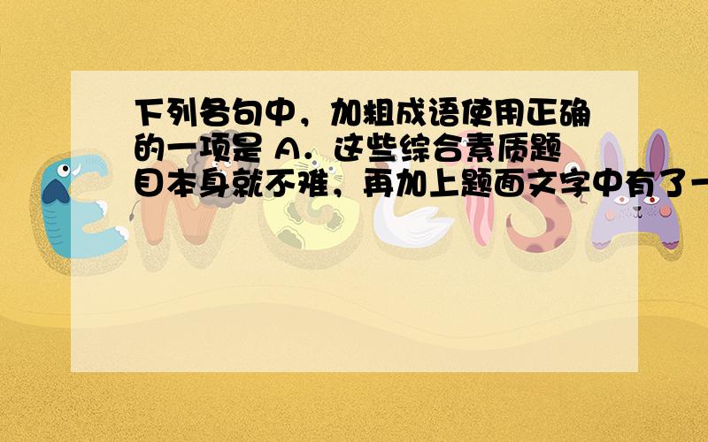 下列各句中，加粗成语使用正确的一项是 A．这些综合素质题目本身就不难，再加上题面文字中有了一些暗示，所以选手们普遍认为答