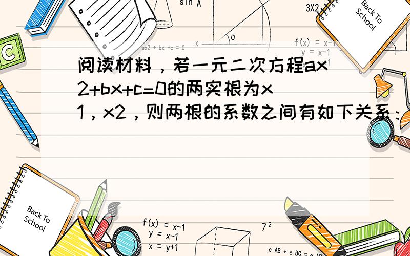 阅读材料，若一元二次方程ax2+bx+c=0的两实根为x1，x2，则两根的系数之间有如下关系：x