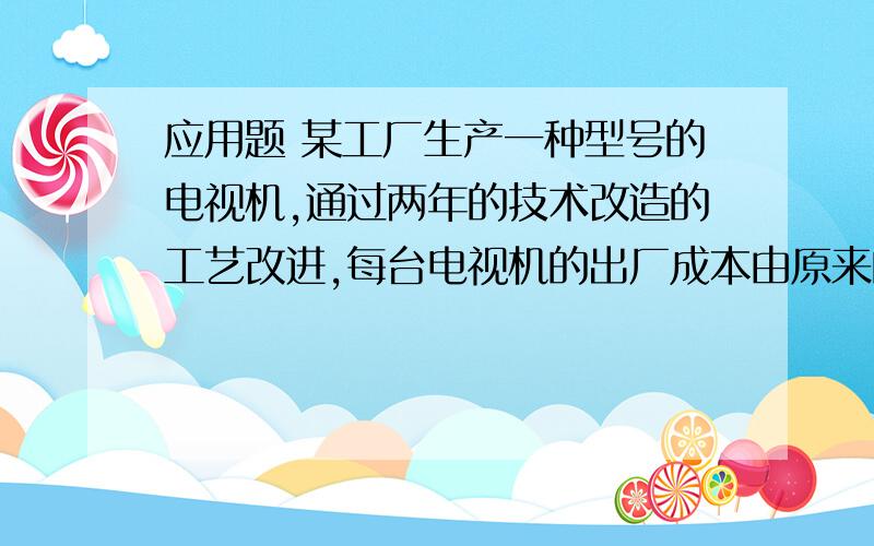 应用题 某工厂生产一种型号的电视机,通过两年的技术改造的工艺改进,每台电视机的出厂成本由原来的3000元下降到了现在的1