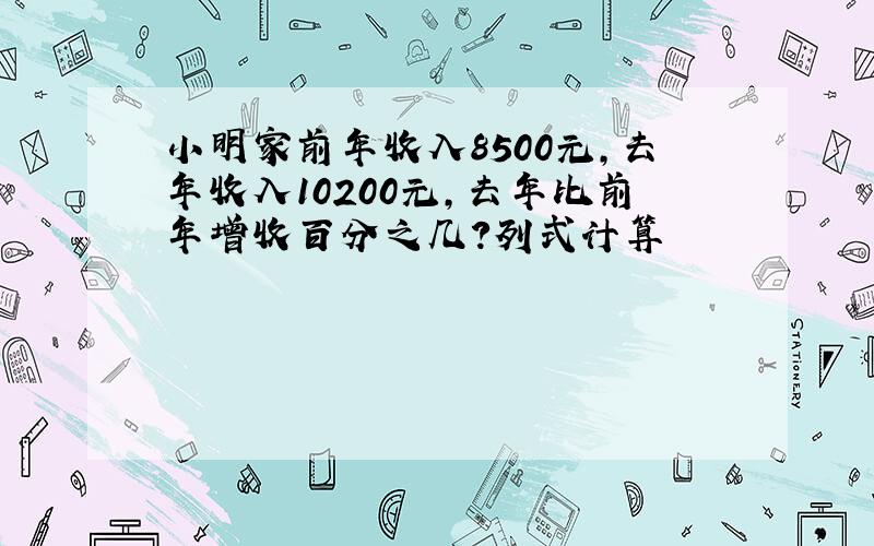 小明家前年收入8500元,去年收入10200元,去年比前年增收百分之几?列式计算