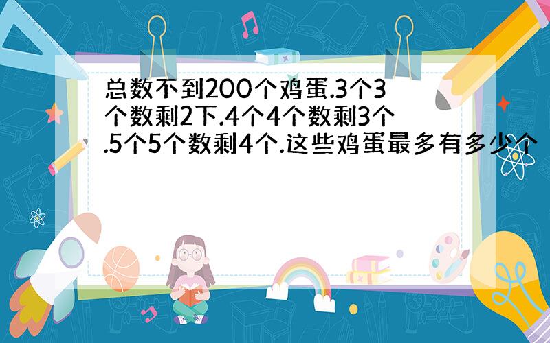 总数不到200个鸡蛋.3个3个数剩2下.4个4个数剩3个.5个5个数剩4个.这些鸡蛋最多有多少个