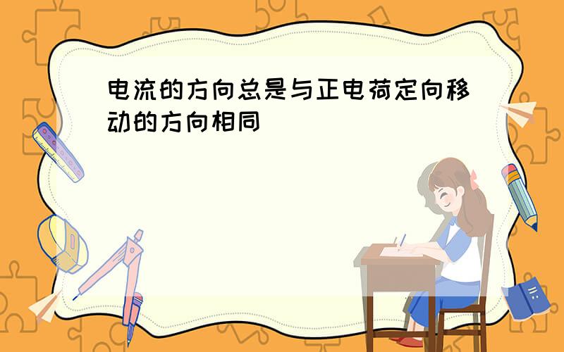 电流的方向总是与正电荷定向移动的方向相同