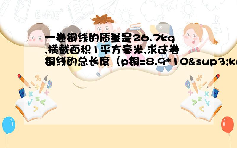 一卷铜线的质量是26.7kg,横截面积1平方毫米,求这卷铜线的总长度（p铜=8.9*10³kg/m³