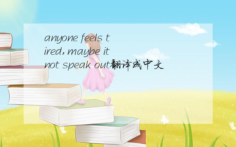 anyone feels tired,maybe it not speak out翻译成中文