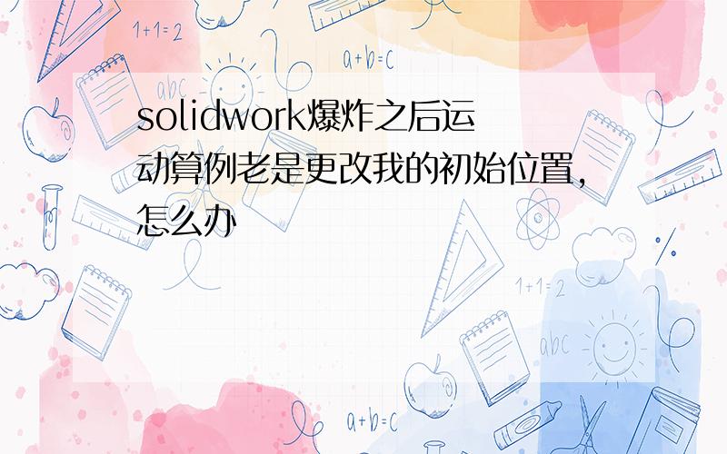 solidwork爆炸之后运动算例老是更改我的初始位置,怎么办