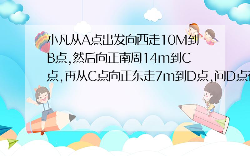 小凡从A点出发向西走10M到B点,然后向正南周14m到C点,再从C点向正东走7m到D点,问D点在A点的什么方向?用1cm