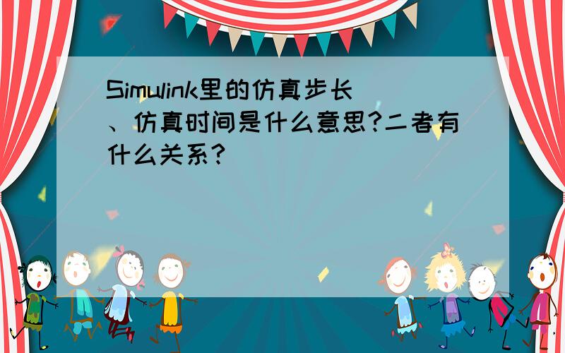 Simulink里的仿真步长、仿真时间是什么意思?二者有什么关系?