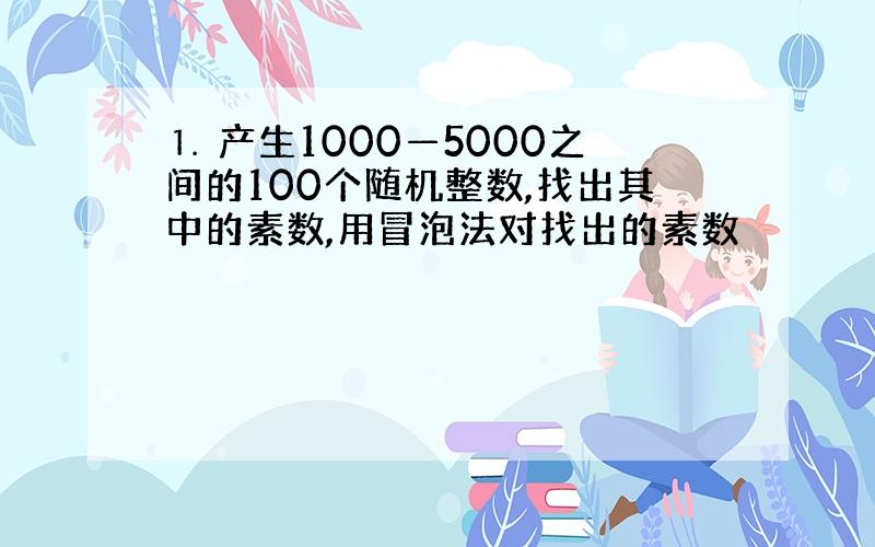 ⒈ 产生1000—5000之间的100个随机整数,找出其中的素数,用冒泡法对找出的素数