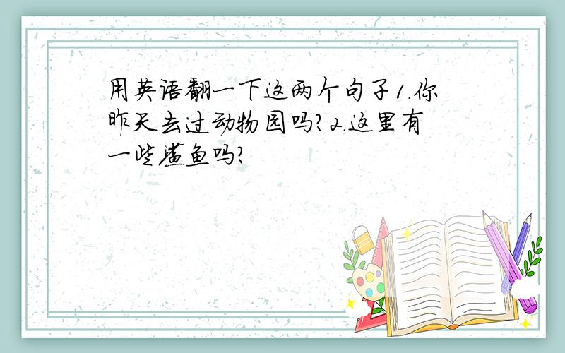 用英语翻一下这两个句子1.你昨天去过动物园吗?2.这里有一些鲨鱼吗?